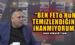 "BEN FETÖ'NÜN TEMİZLENDİĞİNE İNANMIYORUM"