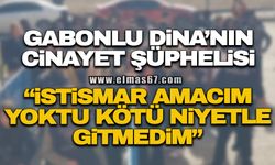 Gabonlu Dina'nın cinayet şüphelisi: "İstismar amacıyla gitmedim, kötü niyetim yoktu"