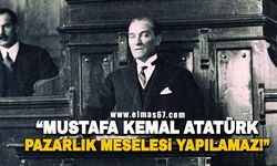 "Gazi Mustafa Kemal Atatürk pazarlık meselesi yapılamaz!"