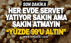 HER EVDE SERVET YATIYOR SAKIN AMA SAKIN ATMAYIN: YÜZDE 99’U ALTIN