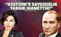 "ATATÜRK'E SAYGISIZLIK, TARİHE İHANET!"