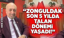 “Zonguldak son 5 yılda talan dönemi yaşadı!”