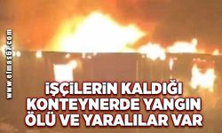 İşçilerin kaldığı konteynerde çıkan yangında 3 işçi hayatını kaybetti, 2 işçi yaralandı