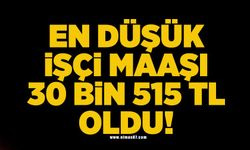 En düşük işçi maaşı 30 bin 515 TL oldu.