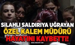 Silahlı saldırıya uğrayan özel kalem müdürü hayatını kaybetti!