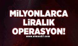 Milyonlarca liralık operasyon!