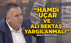 "Hamdi Uçar ve Ali Bektaş yargılanmalı"