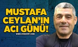 Mustafa Ceylan'ın acı günü