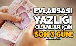 Evi, arsası, yazlığı olanlar için son 3 gün!