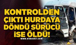 Kontrolden çıktı hurdaya döndü sürücü ise öldü