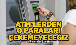 ATM'lerden o paraları çekemeyeceğiz