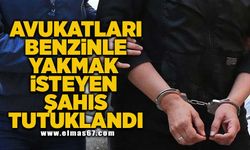 Avukatları benzinle yakmak isteyen şahıs tutuklandı