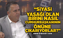 "Siyasi yasağı olan birini nasıl Cumhurbaşkanının önüne çıkarıyorlar?"