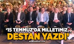 15 TEMMUZ’DA MİLLETİMİZ DESTAN YAZDI