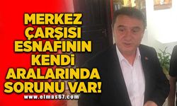 Merkez Çarşısı esnafının kendi aralarında sorunu var!