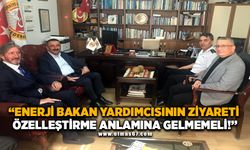 ‘’ENERJİ BAKAN YARDIMCISININ ZİYARETİ ÖZELLEŞTİRME ANLAMINA GELMEMELİ!’’