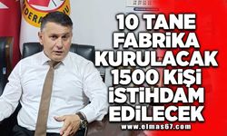 10 tane fabrika kurulacak 1500 kişi İstihdam edilecek