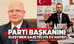 PARTİ BASKANINI  ELEŞTİREN GAZETECİYE EV HAPSİ!