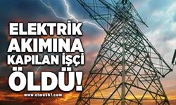 Elektrik akımına kapılan işçi öldü