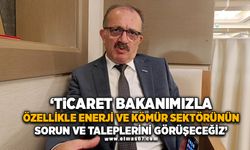 "Ticaret Bakanımızla özellikle enerji ve kömür sektörünün sorun ve taleplerini görüşeceğiz"