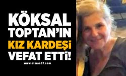 Köksal Toptan'ın Kız Kardeşi Vefat Etti