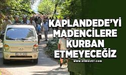 Kaplandede’yi  madencilere kurban etmeyeceğiz