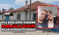 İple bağladığı karısını kabloyla dövüp bıçaklayarak öldürdü!