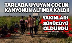 Tarlada uyuyan çocuk kamyonun altında kaldı! Yakınları sürücüyü öldürdü