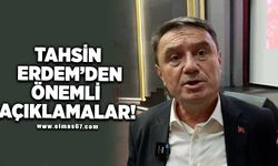 TAHSİN ERDEM’DEN ÖNEMLİ AÇIKLAMALAR