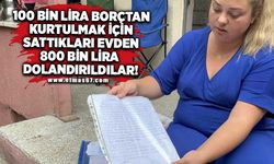 100 bin lira borçtan kurtulmak için sattıkları evden 800 bin lira dolandırıldılar