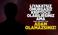 Liyakatsiz, omurgasız, kriptocu olabilirsiniz ama adam olamazsınız!