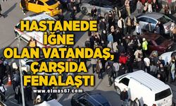 HASTANEDE İĞNE OLAN VATANDAŞ, ÇARŞIDA FENALAŞTI