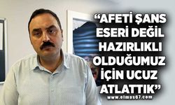 AFETİ ŞANS ESERİ DEĞİL, HAZIRLIKLI OLDUĞUMUZ İÇİN UCUZ ATLATTIK!