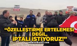 “ÖZELLEŞTİRME ERTELEMESİ DEĞİL, İPTALİ İSTİYORUZ!”