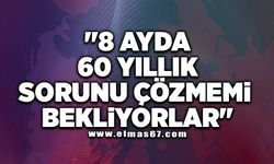 "8 ayda 60 yıllık sorunu çözmemi bekliyorlar"