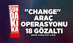 "Change" araç operasyonu: 18 gözaltı