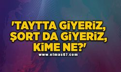 'Taytta giyeriz, şort da giyeriz, kime ne?'