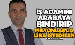 İş adamını arabaya bindirip milyonlarca lira istediler