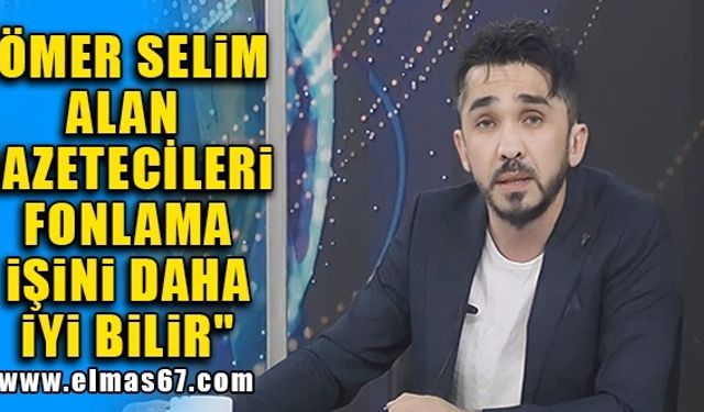"ÖMER SELİM ALAN GAZETECİLERİ FONLAMA İŞİNİ DAHA İYİ BİLİR"