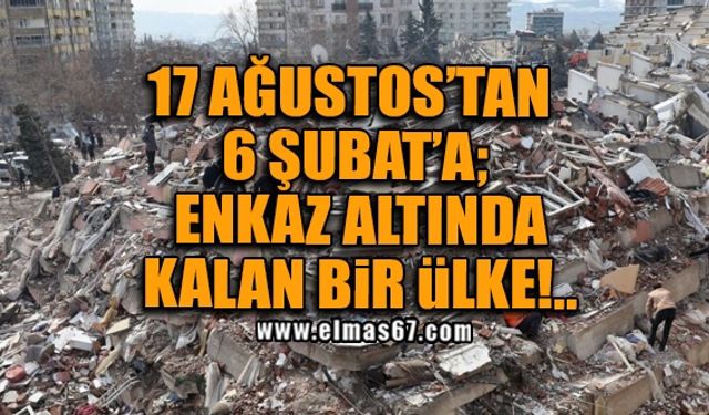 17 AĞUSTOS’TAN 6 ŞUBAT’A; ENKAZ ALTINDA KALAN BİR ÜLKE!..