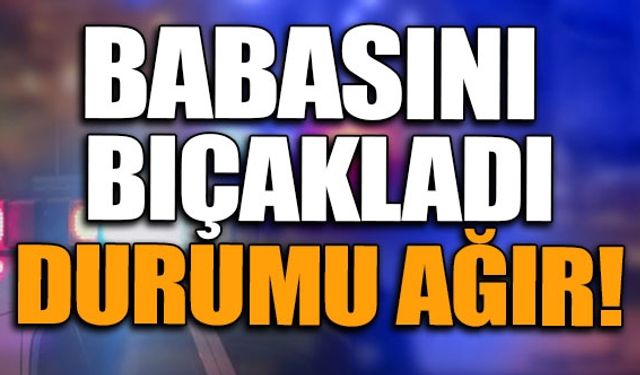 BABASINI BIÇAKLADI... DURUMU AĞIR!