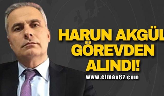 HARUN AKGÜL GÖREVDEN ALINDI!