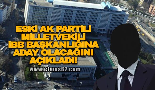 Eski AK Partili Milletvekili İBB Başkanlığına aday adaylığını açıkladı!