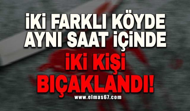 İki farklı köyde aynı saat içinde iki kişi bıçaklandı!