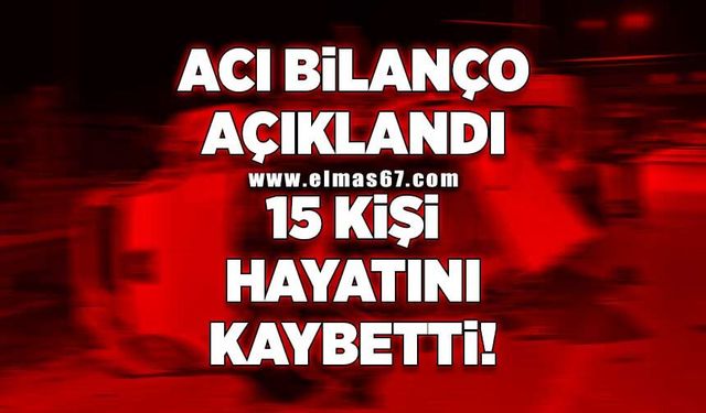 Acı bilanço açıklandı 15 kişi hayatını kaybetti!