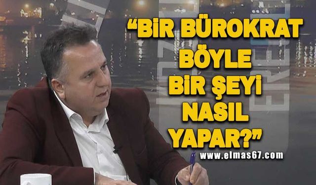 "Bi bürokrat nasıl böyle bir şey yapar?"