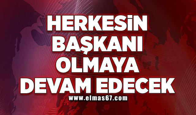 Herkesin başkanı olmaya devam edecek