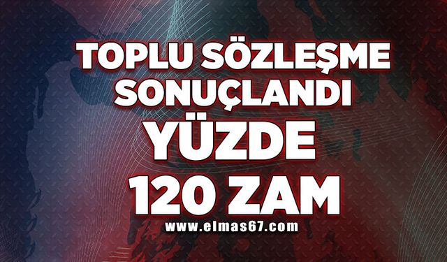 Toplu sözleşme sonuçlandı yüzde 120 zam