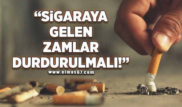 “Sigaraya gelen zamlar durdurulmalı”