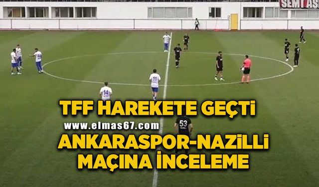 TFF, Ankaraspor-Nazilli maçına el attı: Soruşturma başlattı